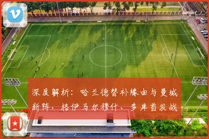 深度解析：哈兰德替补缘由与曼城新阵，格伊马尔穆什、多库首发战术全解读