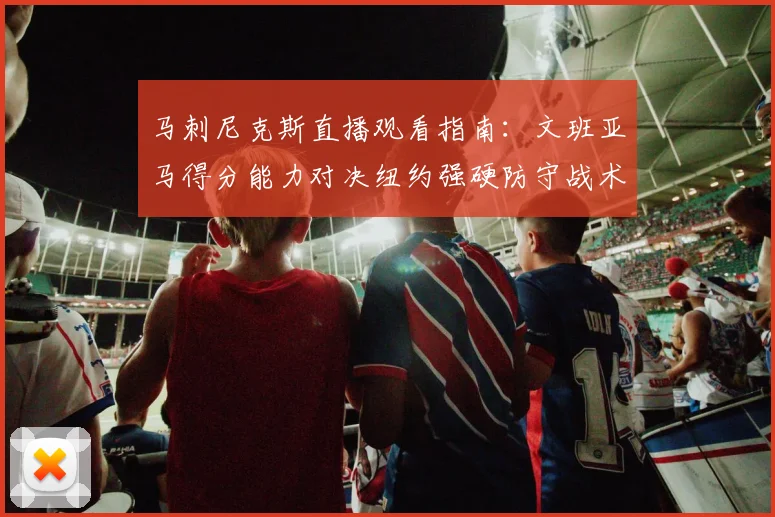 马刺尼克斯直播观看指南:文班亚马得分能力对决纽约强硬防守战术分析