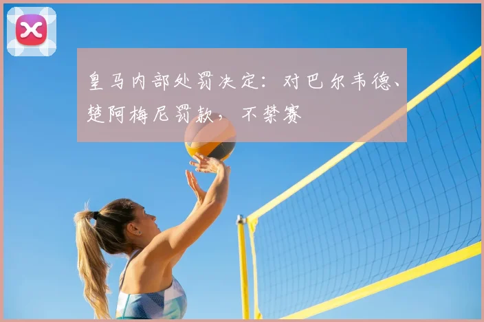皇马内部处罚决定：对巴尔韦德、楚阿梅尼罚款，不禁赛