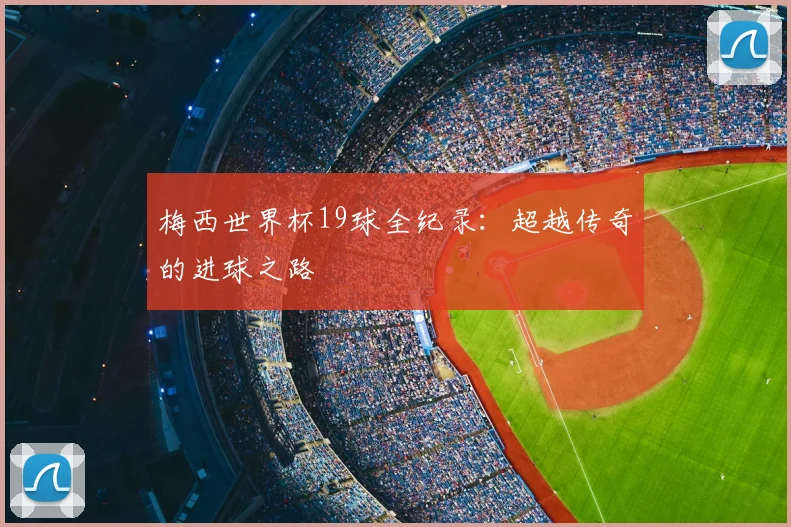 梅西世界杯19球全纪录:超越传奇的进球之路