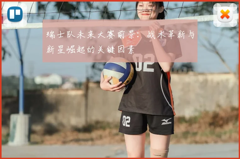 瑞士队未来大赛前景:战术革新与新星崛起的关键因素
