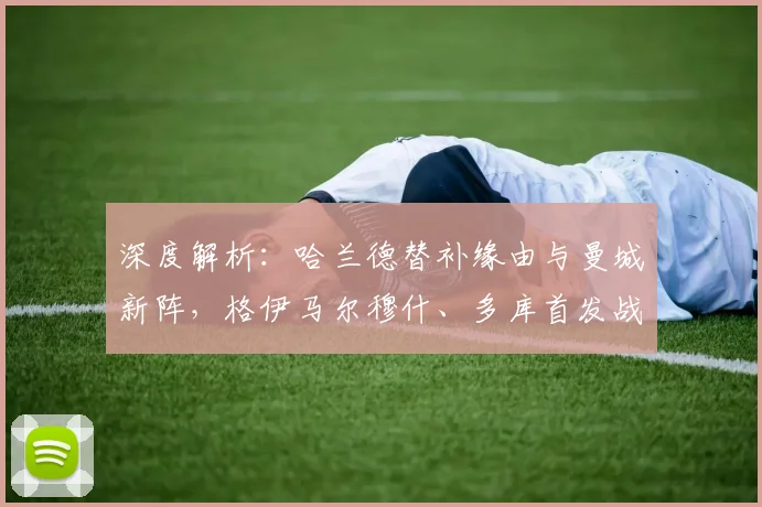 深度解析:哈兰德替补缘由与曼城新阵,格伊马尔穆什、多库首发战术全解读