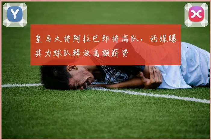 皇马大将阿拉巴即将离队，西媒曝其为球队释放高额薪资