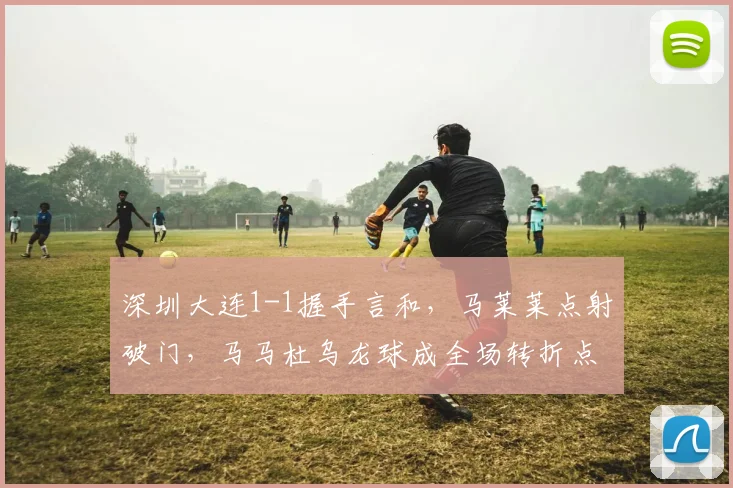 深圳大连1-1握手言和，马莱莱点射破门，马马杜乌龙球成全场转折点深度解析