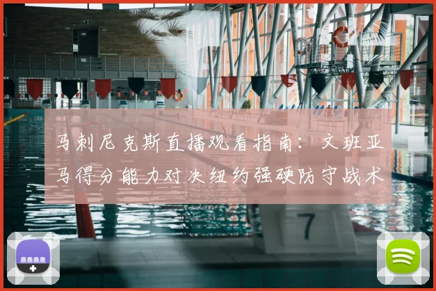 马刺尼克斯直播观看指南:文班亚马得分能力对决纽约强硬防守战术分析