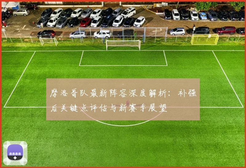 摩洛哥队最新阵容深度解析：补强后关键点评估与新赛季展望