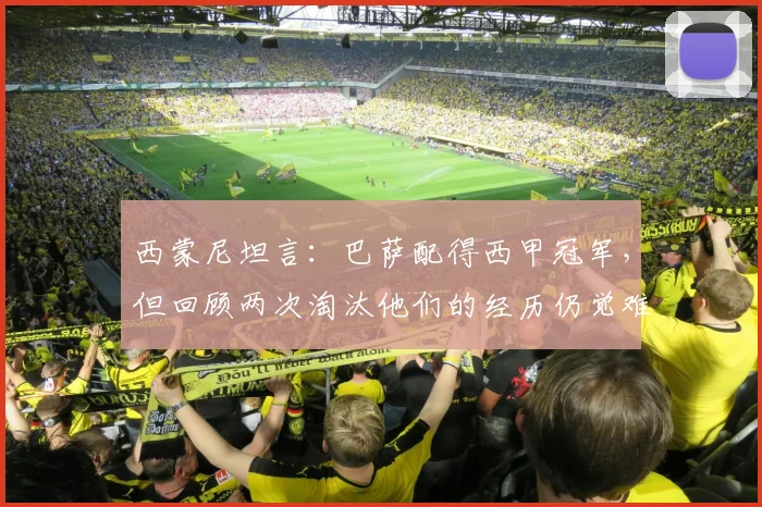 西蒙尼坦言:巴萨配得西甲冠军,但回顾两次淘汰他们的经历仍觉难以置信