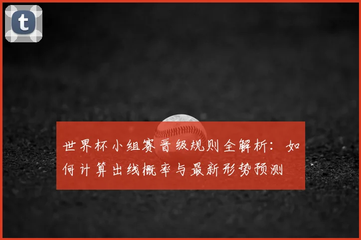 世界杯小组赛晋级规则全解析:如何计算出线概率与最新形势预测