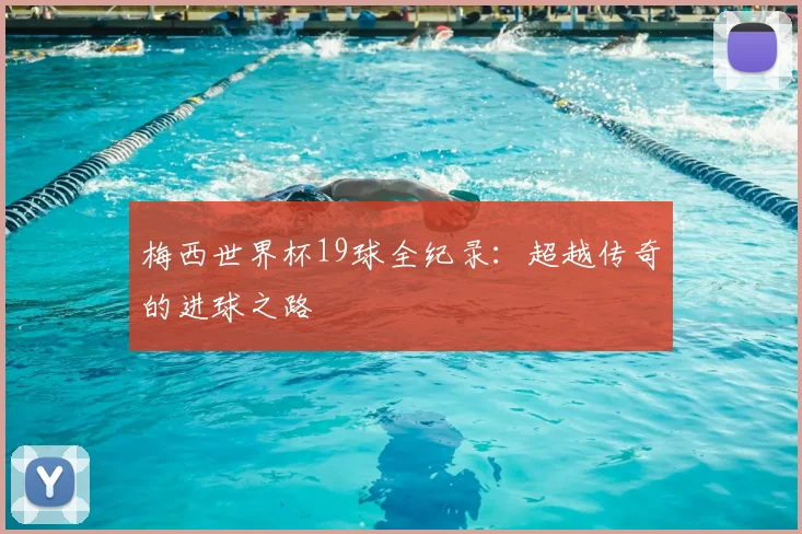 梅西世界杯19球全纪录：超越传奇的进球之路