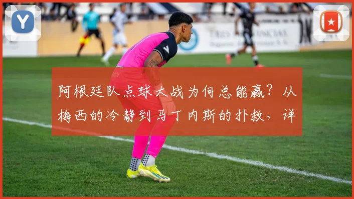 阿根廷队点球大战为何总能赢?从梅西的冷静到马丁内斯的扑救,详解致胜秘诀
