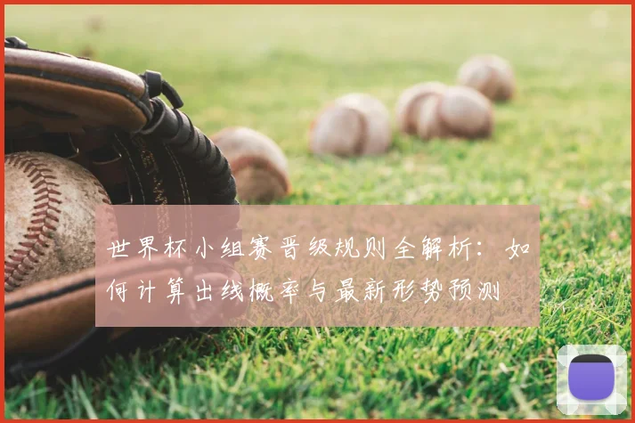 世界杯小组赛晋级规则全解析：如何计算出线概率与最新形势预测