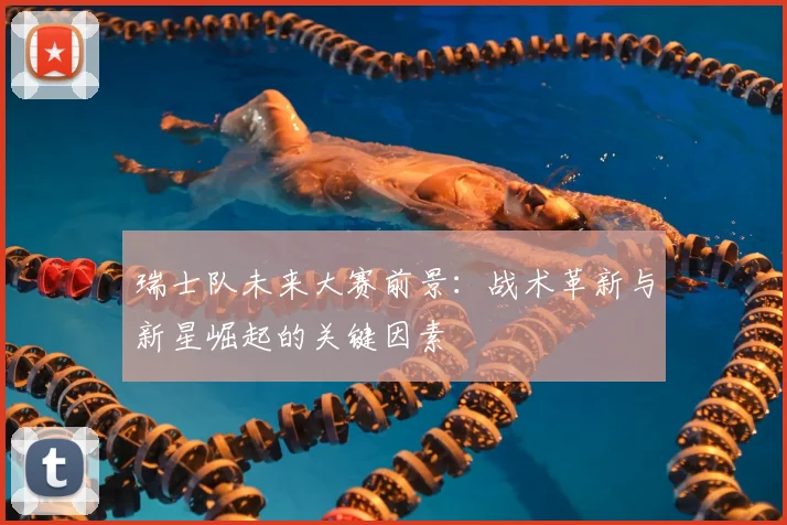 瑞士队未来大赛前景:战术革新与新星崛起的关键因素